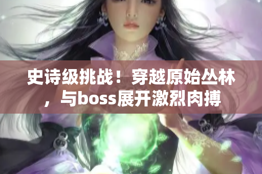 史詩級挑戰(zhàn)！穿越原始叢林，與boss展開激烈肉搏