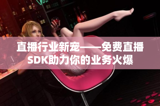 直播行業(yè)新寵——免費直播SDK助力你的業(yè)務火爆