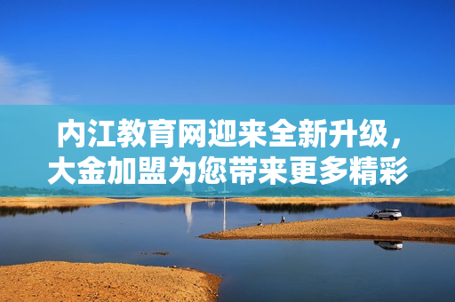 內(nèi)江教育網(wǎng)迎來(lái)全新升級(jí)，大金加盟為您帶來(lái)更多精彩內(nèi)容