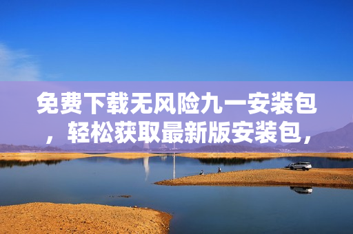 免費(fèi)下載無(wú)風(fēng)險(xiǎn)九一安裝包，輕松獲取最新版安裝包，安全方便快捷