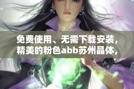 免費(fèi)使用、無(wú)需下載安裝，精美的粉色abb蘇州晶體，全新體驗(yàn)等你來(lái)！