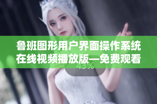 魯班圖形用戶界面操作系統(tǒng)在線視頻播放版—免費(fèi)觀看，流暢即時(shí)體驗(yàn)