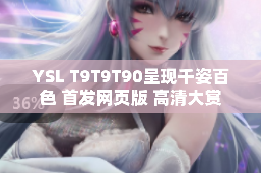 YSL T9T9T90呈現(xiàn)千姿百色 首發(fā)網(wǎng)頁(yè)版 高清大賞
