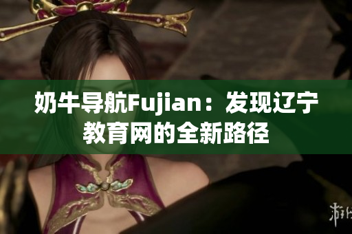 奶牛導(dǎo)航Fujian：發(fā)現(xiàn)遼寧教育網(wǎng)的全新路徑