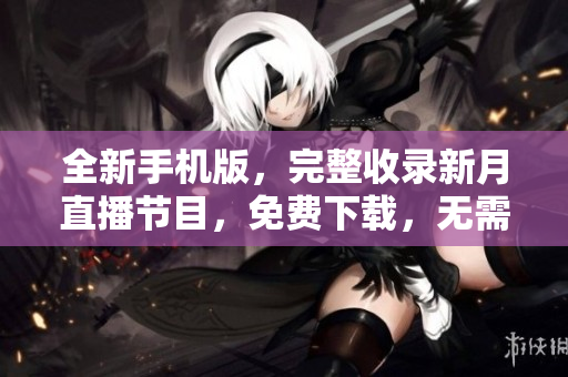 全新手機版，完整收錄新月直播節(jié)目，免費下載，無需付費，觸手可及。