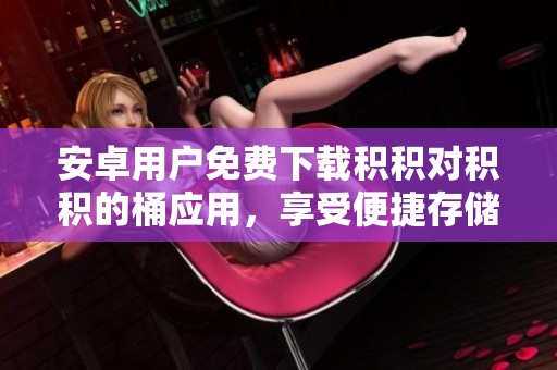 安卓用戶免費(fèi)下載積積對(duì)積積的桶應(yīng)用，享受便捷存儲(chǔ)體驗(yàn)