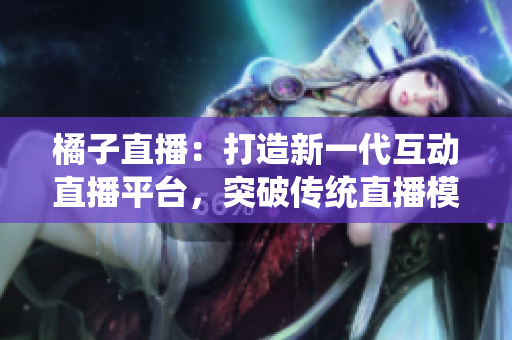 橘子直播：打造新一代互動(dòng)直播平臺(tái)，突破傳統(tǒng)直播模式