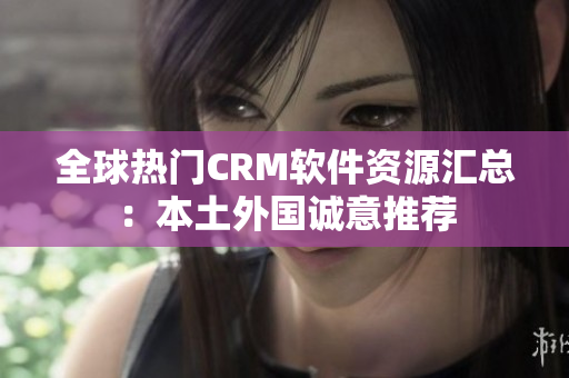 全球熱門CRM軟件資源匯總：本土外國誠意推薦