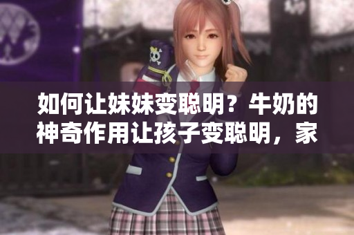 如何讓妹妹變聰明？牛奶的神奇作用讓孩子變聰明，家長必須知道的秘密
