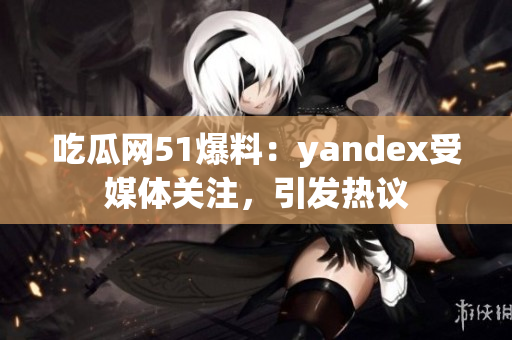吃瓜網(wǎng)51爆料：yandex受媒體關(guān)注，引發(fā)熱議