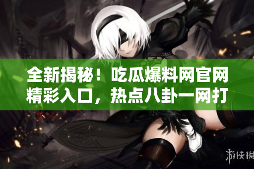 全新揭秘！吃瓜爆料網(wǎng)官網(wǎng)精彩入口，熱點八卦一網(wǎng)打盡，娛樂資訊盡在其中！