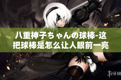 八重神子ちゃんの球棒-這把球棒是怎么讓人眼前一亮的神器!