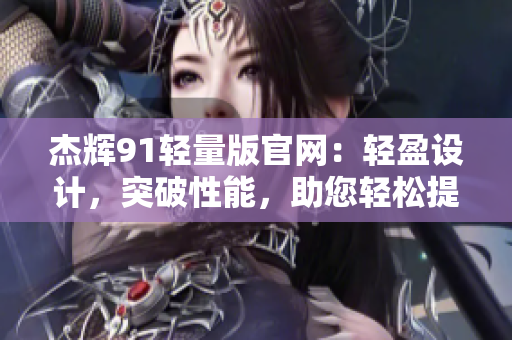 杰輝91輕量版官網(wǎng)：輕盈設計，突破性能，助您輕松提高工作效率