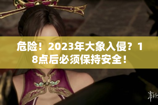 危險！2023年大象入侵？18點后必須保持安全！