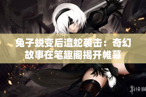 兔子蛻變后遭蛇襲擊：奇幻故事在筆趣閣揭開(kāi)帷幕
