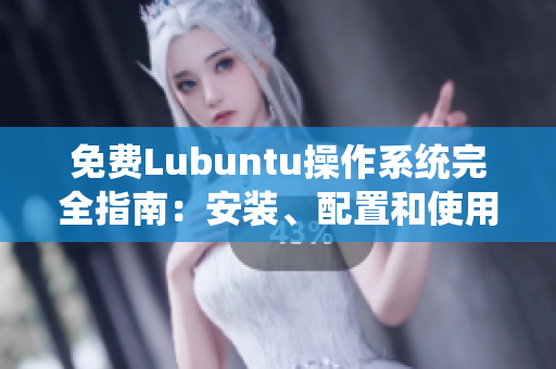 免費(fèi)Lubuntu操作系統(tǒng)完全指南：安裝、配置和使用詳解