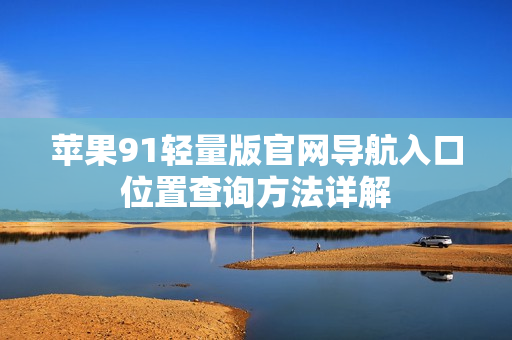 蘋果91輕量版官網(wǎng)導(dǎo)航入口位置查詢方法詳解