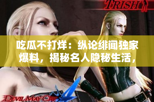 吃瓜不打烊：縱論緋聞獨(dú)家爆料，揭秘名人隱秘生活，探索明星八卦全接觸