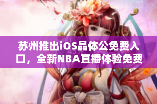 蘇州推出iOS晶體公免費(fèi)入口，全新NBA直播體驗(yàn)免費(fèi)開(kāi)啟