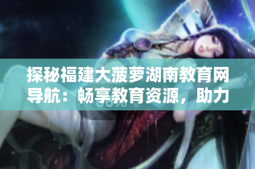 探秘福建大菠蘿湖南教育網(wǎng)導(dǎo)航：暢享教育資源，助力學(xué)子成長