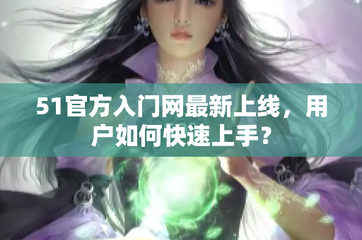51官方入門網(wǎng)最新上線，用戶如何快速上手？