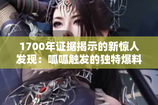 1700年證據(jù)揭示的新驚人發(fā)現(xiàn)：呱呱觸發(fā)的獨(dú)特爆料