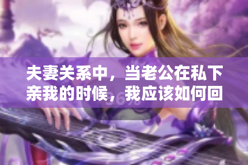 夫妻關(guān)系中，當老公在私下親我的時候，我應(yīng)該如何回應(yīng)？