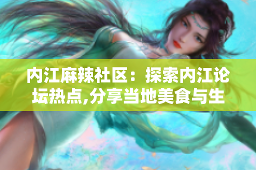內(nèi)江麻辣社區(qū)：探索內(nèi)江論壇熱點(diǎn),分享當(dāng)?shù)孛朗撑c生活經(jīng)驗(yàn)