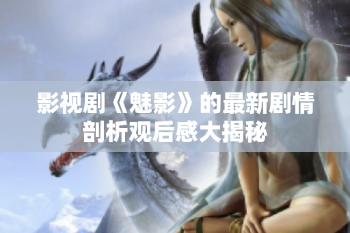 影視劇《魅影》的最新劇情剖析觀后感大揭秘