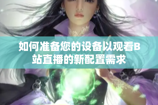 如何準(zhǔn)備您的設(shè)備以觀看B站直播的新配置需求
