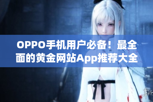 OPPO手機用戶必備！最全面的黃金網(wǎng)站App推薦大全