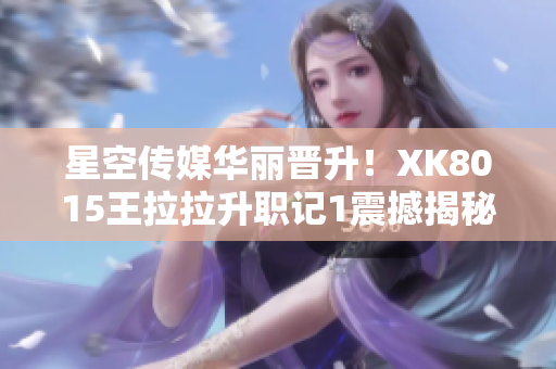星空傳媒華麗晉升！XK8015王拉拉升職記1震撼揭秘