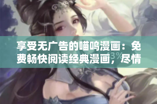 享受無廣告的喵嗚漫畫：免費暢快閱讀經(jīng)典漫畫，盡情沉浸在精彩故事中