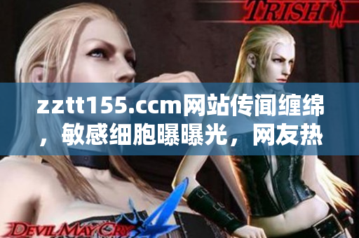 zztt155.ccm網(wǎng)站傳聞纏綿，敏感細胞曝曝光，網(wǎng)友熱議，黑料太陽光，一一揭秘。