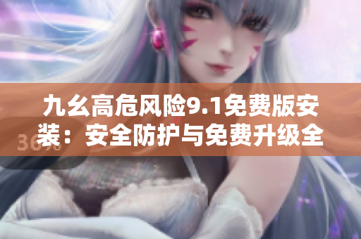 九幺高危風險9.1免費版安裝：安全防護與免費升級全解析