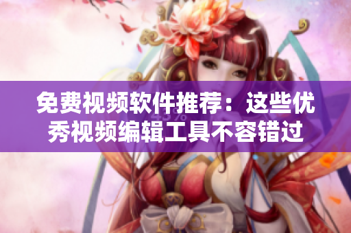 免費視頻軟件推薦：這些優(yōu)秀視頻編輯工具不容錯過