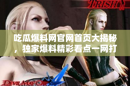 吃瓜爆料網(wǎng)官網(wǎng)首頁(yè)大揭秘，獨(dú)家爆料精彩看點(diǎn)一網(wǎng)打盡
