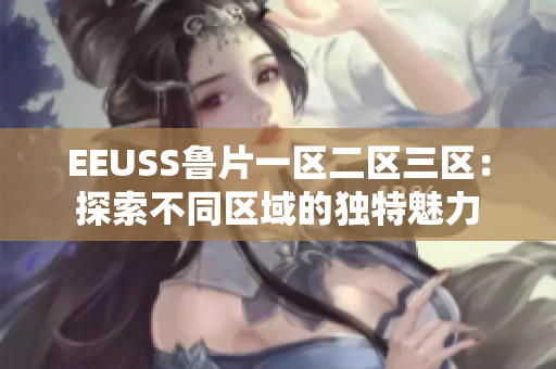 EEUSS魯片一區(qū)二區(qū)三區(qū)：探索不同區(qū)域的獨(dú)特魅力