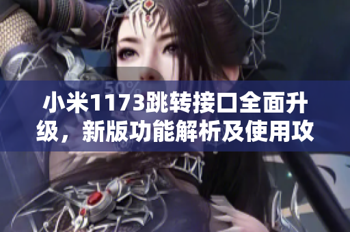 小米1173跳轉(zhuǎn)接口全面升級(jí)，新版功能解析及使用攻略公開(kāi)