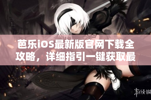 芭樂iOS最新版官網(wǎng)下載全攻略，詳細指引一鍵獲取最新版本iOS下載入口