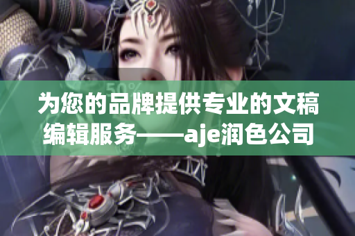 為您的品牌提供專業(yè)的文稿編輯服務(wù)——aje潤色公司官網(wǎng)