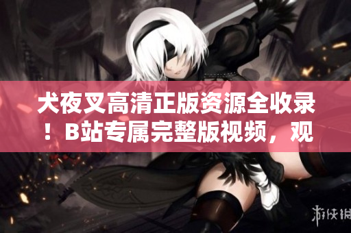 犬夜叉高清正版資源全收錄！B站專屬完整版視頻，觀看無壓力！