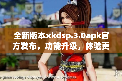 全新版本xkdsp.3.0apk官方發(fā)布，功能升級(jí)，體驗(yàn)更優(yōu)！