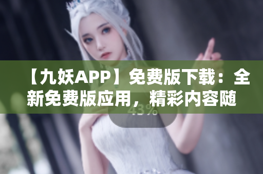 【九妖APP】免費(fèi)版下載：全新免費(fèi)版應(yīng)用，精彩內(nèi)容隨心暢享