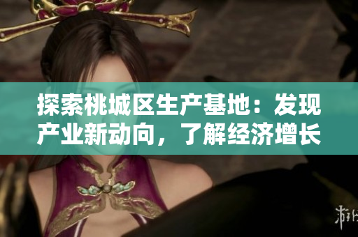 探索桃城區(qū)生產(chǎn)基地：發(fā)現(xiàn)產(chǎn)業(yè)新動向，了解經(jīng)濟(jì)增長潛力