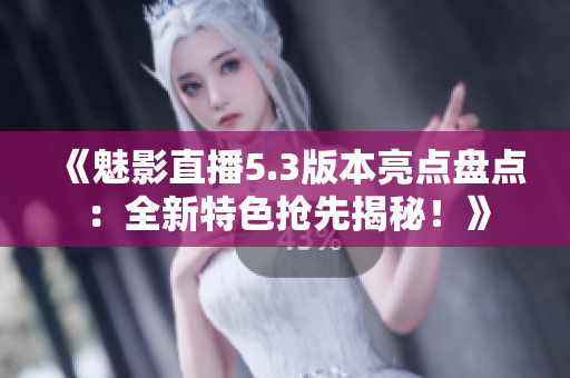 《魅影直播5.3版本亮點盤點：全新特色搶先揭秘！》