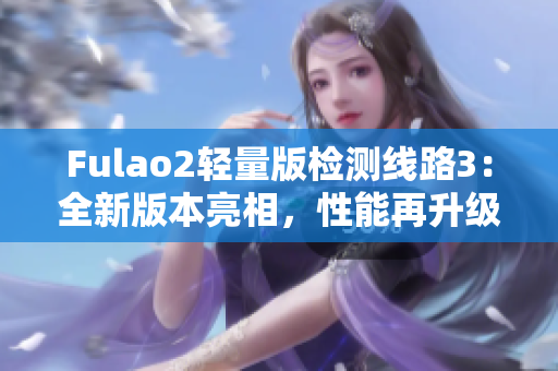 Fulao2輕量版檢測(cè)線路3：全新版本亮相，性能再升級(jí)