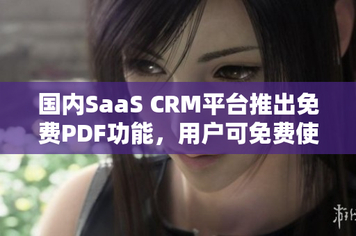 國(guó)內(nèi)SaaS CRM平臺(tái)推出免費(fèi)PDF功能，用戶可免費(fèi)使用