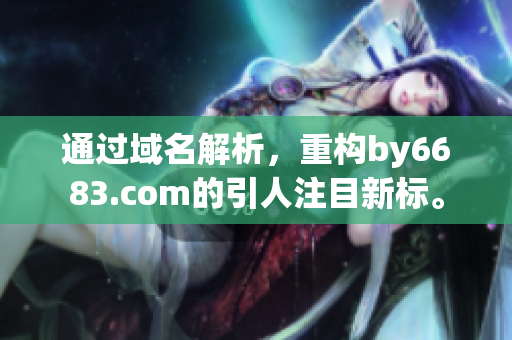 通過(guò)域名解析，重構(gòu)by6683.com的引人注目新標(biāo)。
