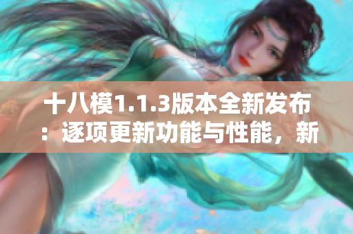 十八模1.1.3版本全新發(fā)布：逐項更新功能與性能，新增創(chuàng)新體驗